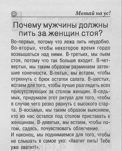 Мптаи на с Почему мужчины должны пить за женщин стоя Вопервых потому что лежа пить неудобно Ео вторых чтобы некоторое время гордо ЕОЗБЫШЗУЬСЯ Над НИМИ Е ТрЭТЬИХ МЫ пьем стоя потому что так больше входит Ечет вертых мы таким образом разминаем затею шие конечности Бпитых мы встаем чтобы стряхнуть с брюк остатки салата вшестых ВСТЗВМ ДЛЯ ТОГО чтобы лучше разглядеть ВСЕХ присутствующих за столом женши