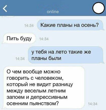 с и за Какие планы на осень Пить буду и 34 у тебя на лето такие же 14 34 планы были 0 чем вообще можно говорить с человеком который не видит разницу между веселым летним запоем и депрессивным осенним пьянством 34