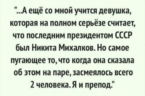 А ещё со мной учится девушка которая на полном серьёзе считает что последним президентом СССР был Никита Михалков Но самое пугающее точто когда она сказала об этом на паре засмеялось всего 2 человекаЯ и препод