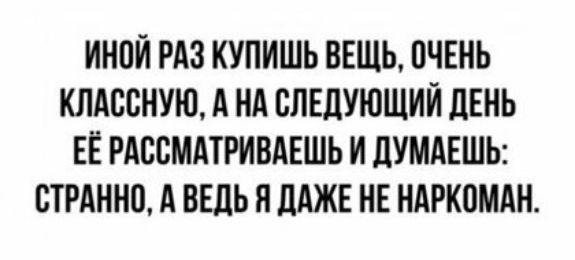 ИНПЙ РАЗ КУПИШЬ ВЕЩЬ ОЧЕНЬ КЛАВСНУЮ А НА СЛЕДУЮЩИЙ ЛЕНЬ ЕЁ РАВСМАТРИВАЕШЬ И ДУМАЕШЬ СТРАННО А ВЕДЬ Н ЦАЖЕ НЕ НАРКОМАН