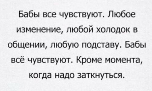 Бабы все чувствуют Любое изменение любой холодок в общении любую подставу Бабы всё чувсгвуют Кроме момента когда надо заткнуться