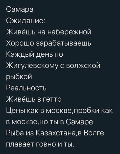 Самара Ожидание Живёшь на набережной Хорошо зарабатываешь Каждый день по Жигулевокому волжской рыбкой Реальность Живёшь в гетто Цены как в москвелробки как в москвено ты в Самаре Рыба из Казахстанав Волге плавает говно и ты