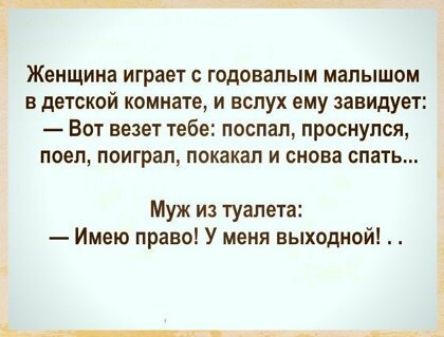 Женщина играет с годовапым малышом в детской комнате и вслух ему завидует Вот везет тебе поспал проснулся поел поиграл покакап и снова спать Муж из туалета Имею право У меня выходной