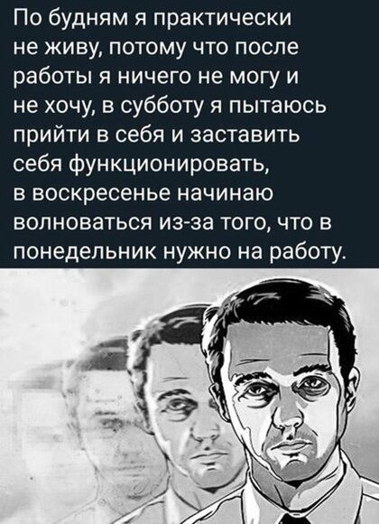 По будням я практически не живу потому что после работы я ничего не могу и не хочу в субботу я пытаюсь прийти в себя и заставить себя функционировать в воскресенье начинаю волноваться из за того что в понедельник нужно на работу