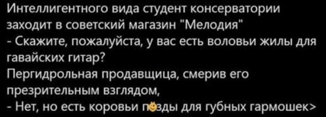 Интеллигентного вида сгудент консерватории заходит в советский магазин Мелодия Скажите пожалуйста у вас есть воловьи жилы для гавайских гитар Пергидрольная продавщица смерив его презрительным взглядом Нет но есть коровьи пвды для губных гармошек