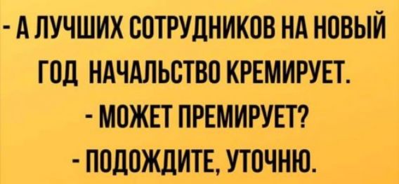 А ЛУЧШИХ СОТРУДНИКОВ НА НОВЫЙ ГОД НАЧАЛЬСТВО КРЕМИРУЕТ МОЖЕТ ПРЕМИРУЕТ ПОДОЖДИТЕ УТОЧНЮ