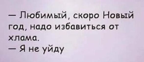 Любимый скоро Новый год надо избавиться от хлама Я не уйду