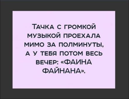 ТАЧКА с громкой музыкой ПРОЕХАЛА мимо ЗА полминуты А у ТЕБЯ потом весь вечер ФАИНА ФАЙНАНА