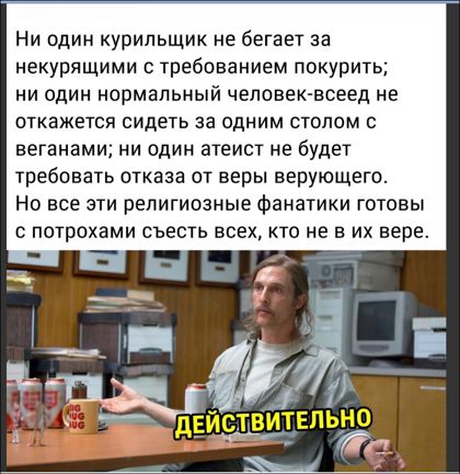 Ни один курильщик не бегает за некурящими с требованием покурить ни один нормальный человек воеед не откажется сидеть за одним столом с веганами ни один атеист не будет требовать отказа от веры верующего Но все эти религиозные фанатики готовы потрохами сьесть всех кто не в их вере