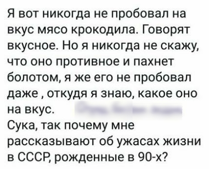 Я вот никогда не пробовал на вкус мясо крокодила Говорят вкусное Но я никогда не скажу что оно противное и пахнет болотом я же его не пробовал даже откудя я знаю какое оно на вкус Сука так почему мне рассказывают об ужасах жизни в СССР рожденные в 90 х
