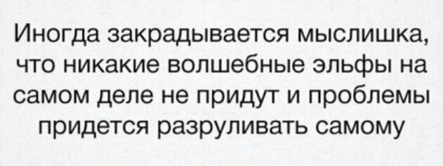 Иногда закрадывается мыслишка что никакие волшебные эльфы на самом деле не придут и проблемы придется разруливать самому