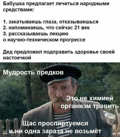 Бабушка предл ает лечиться народными средствами 1 закатываешь таза отказываешься 2 напоминаешь что сейчас 21 век рассказываешь лекцию о научно техническом прогрессе дед предложип подправить здоровье своей настоечкой Мудрость предков э химией организм травит Щас проспиртуемся __ ими одна заразане возьмёт _