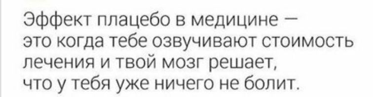 Эффект плацебо в медицине это когда тебе озвучивают стоимость лечения и твой мозг решает что у тебя уже ничего не болит