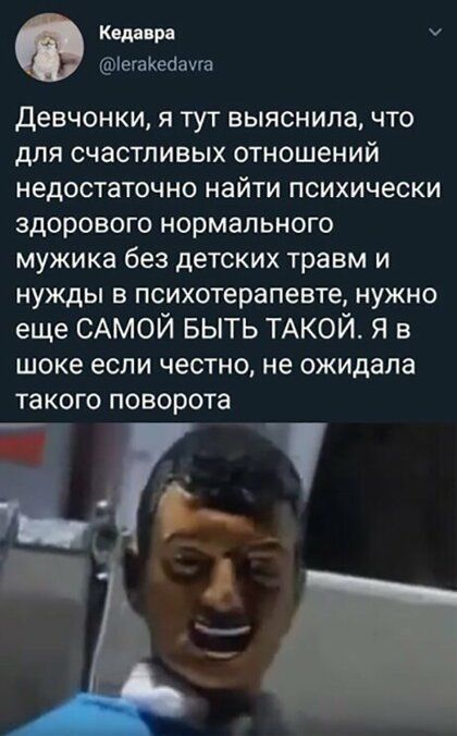 Кедвврв іегаКеаачга Девчонки я ТУТ выяснила ЧТО для счастливых отношений НЕДОСТЗТОЧНО найти психически здорового нормального мужика без детских травм и НУЖДЫ В психотерапевте НУЖНО еще САМОЙ БЫТЬ ТАКОЙ я в шоке если честно не ожидала ТЗКОГО ПОВОРОТЭ