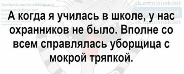 А когда я училась в школе у нас охранников не было Вполне со всем справлялась уборщица с мокрой тряпкой