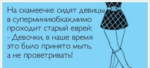 На скамеечке сидят девицы в суперминиюбкахмимо проходит старый евреи Девочки в наше время это бЫАо принято мыть а не проветривать