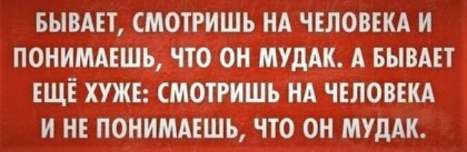 БЫВАЕТ СМОТРИШЬ НА ЧЕЛОВЕКА И ПОНИМАЕШЪ ЧТО ОН МУдАК А БЫВАЕТ ЕЩЕ ХУЖЕ СМОТРИШЪ НА ЧЕЛОВЕКА И НЕ ПОНИМАЕШЬ ЧТО ОН МУДАК