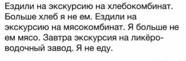 Ездили на экскурсию на хлебокомбинат Больше хлеб я не ем Ездили на экскурсию на мясокомбинат Я больше не ем мясо Завтра экскурсия на ликёро водочный завод Я не еду