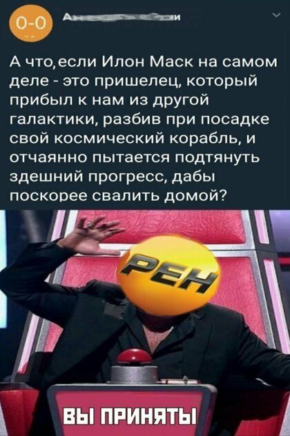 А чтоосли Илон Маск на самом деле это пришелец который прибыл к нам из другой галактики разбив при посадке свой космический корабль и отчаянно пытается подтянуть здешний прогресс дабы поскорее свалить домой вы приняты