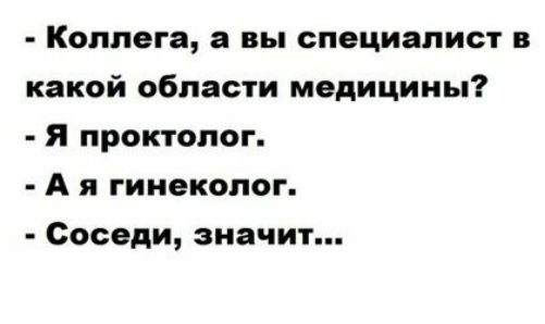 Коллега а вы специалист в какой области медицины Я проктолог А я гинеколог Соседи значит