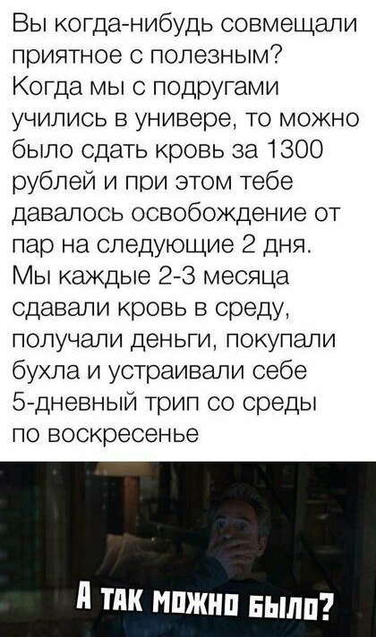 Вы когданибудь совмещали приятное с полезным Когда мы с подругами учились в универе то можно было сдать кровь за 1300 рублей и при этом тебе давалось освобождение от пар на следующие 2 дня Мы каждые 2 3 месяца сдавали кровь в среду получали деньги покупали бухла и устраивали себе 5 дневный трип со среды по воскресенье д тяк мпжнп нылп