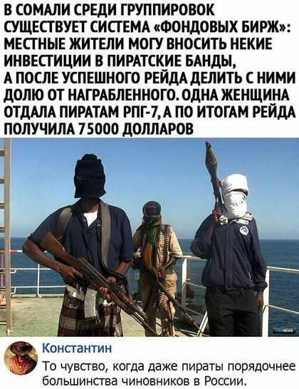В СОМАЛИ СРЕДИ ГРУППИРОВОК СУЩЕСГВУЕТ СИСГЕМА ФОНДОВЫХ БИРЖ МЕСГНЫЕ ЖИТЕЛИ МОГУ ВНОСИТЬ НЕКИЕ ИНВЕСТИЦИИ В ПИРАТСК_ИЕ БАНДЫ А ПОСЛЕ УСПЕШНОГО РЕИДА дЕЛИТЬ С НИМИ дОЛЮ ОТ НАГРАБЛЕННОГО ОДНА ЖЕНЩИНА ОТДАЛА ПИРАТАМ РПГ 7А ПО ИТОГАМ РЕИдА ПОЛУЧИЛА 75000 дОЛЛАРОВ Консгантин То чувсгво когда даже пираты порядочнее большинств чиновников в России
