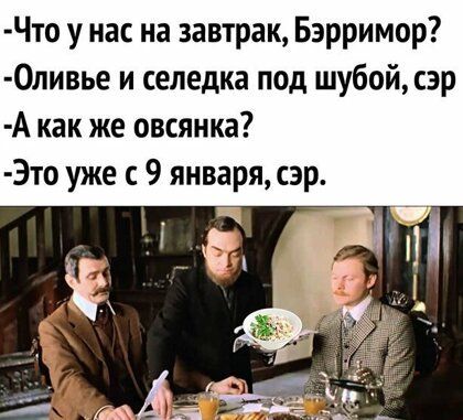 Что у нас на завтрак Бэрримор 0пивье и селедка под шубой сэр А как же овсянка Это уже с 9 января сэр