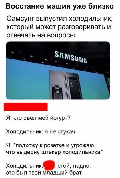 Восстание машин уже близко Самсунг выпустил холодильник который может разговаривать и отвечать на вопросы Я кто съел мой йогурт Холодильник я не стукач Я подхожу к розетке и угрожаю что выдерну штекер холодильника Хоподильни стой ладно это был твой младший брат