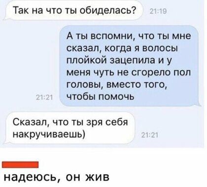 Так на что ты обиделась А ты вспомни что ты мне сказал когда и волосы ппойкой зацепила и у меня чуть не сгорело пол головы вместо того чтобы помочь Сказал что ты зря себя накручиваешь _ Надеюсь ОН ЖИВ