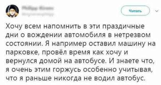 Хочу всем напомнить в эти праздичные дни 0 вождении автомобиля в нетрезвом СОСТОЯНИИ я например ОСТаБИЛ машину на парковке провёл время как хочу и вернулся домой на автобусе И знаете что Я ОЧЕНЬ ЭТИМ горжусь особенно учитывая ЧТО Я раньше никогда не ВОДИЛ автобус