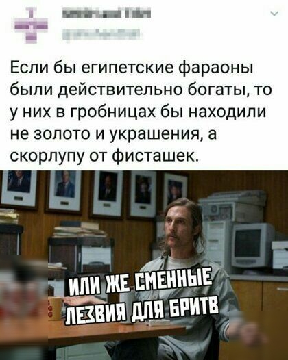 Если бы египетские фараоны быпи действительно богаты то у них в гробницах бы находили не золото и украшения а скорлупу от фисташек __ а т _ ь ИЛИ ЖЕ ЕЁЁШЫЕ