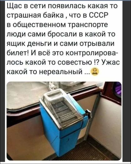 Щас в сети появилась какая то страшная байка что в СССР в общественном транспорте люди сами бросали в какой то ящик деньги и сами отрывали билет И всё это контролирова пось какой то совестью Ужас какой то нереальный