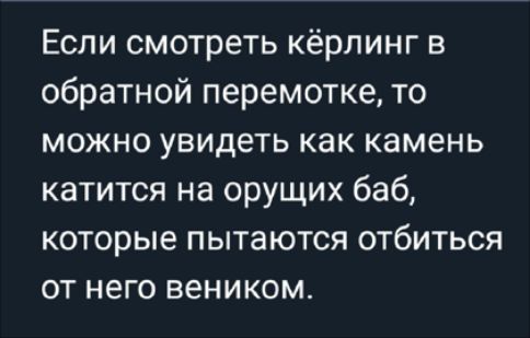 Если смотреть кёрлинг в обратной перемотке то можно увидеть как камень катится на орущих баб которые пытаются отбиться от него веником