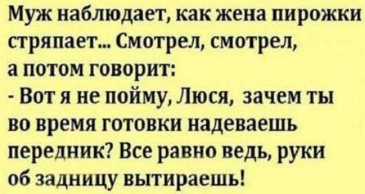 Муж наблюдает как жена пирожки стряпает Смотрел смотрел а потом говорит Вот я не пойму Люся зачем ты во время готовки надеваешь передник Все равно ведь руки 06 задницу вытираешь