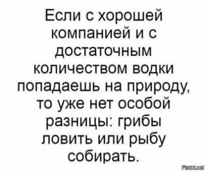 Если с хорошей компанией и с достаточным количеством водки попадаешь на природу то уже нет особой разницы грибы ловить или рыбу собирать