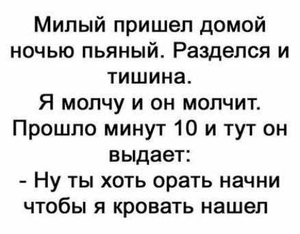 Милый пришел домой ночью пьяный Раздепся и тишина Я молчу и он молчит Прошло минут 10 и тут он выдает Ну ты хоть орать начни чтобы я кровать нашел