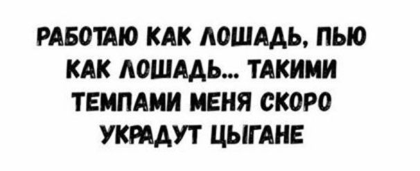 РАБОШЮ КАК АОШААЬ ПЫО КАК ЛОШАДЬ ТАКИМИ ТЕМПАМИ МЕНЯ СКОРО УКЩУТ ЦЫГАНЕ