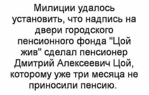 Милиции удалось установить что надпись на двери городского пенсионного фонда Цой жив сделал пенсионер Дмитрий Алексеевич Цой которому уже три месяца не приносили пенсию