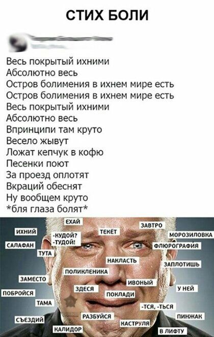 СТИХ БОЛИ Весь покрытый ихними Абсолютно весь Остров болимения в ихнем мире есть Остров бопимения в ихнем мире есть Весь покрытый ихними Абсолютно весь Бпринципи там круто Весело жывут Лежат кепчук в кофю Песенки поют За проезд оппотят Бкраций обеснят Ну вообщем круто 6пя глаза болят