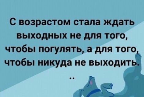 С возрастом стала ждать выходных не для того чтобы погулять а для того чтобы никуда не выходит