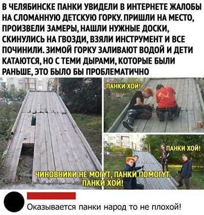 В ЧЕЛЯБИНСКЕ ПАНКИ УВИДЕЛИ В ИНТЕРНЕТЕ ЖАЛОБЫ НАСЛОМАННУЮ дЕТСКУЮ ГОРКУ ПРИШЛИ НА МЕСТО ПРОИЗБЕЛИ ЗАМЕРЫ НАШЛИ НУЖНЫЕ ЦОСКИ СКИНУПИСЬ НА ГВОЗдИ ВЗЯЛИ ИНСТРУМЕНТ И ВСЕ ПОЧИНИЛИ ЗИМОЙ ГОРКУ ЗАЛИВАЮТ ВОДОЙ И дЕТИ НАТМОТСЯ НО С ТЕМИ дЫРАМИ КОТОРЫЕ БЫЛИ РАНЬШЕ ЭТО БЫЛ0 БЫ ПРОЕЛЕМАТИЧНО Оказываетя панки народ то не плохой