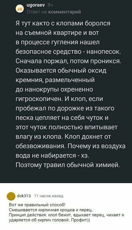 ц9огаеч Я тут както с кпопами боролся на съемной квартире и вот в процессе гугления нашел безопасное средство нанопесок Сначала поржал потом проникся Оказывается обычный оксид кремния размельченный до нанокрупы охренен но гигроскопичент И клоп если пробежал по дорожке из такого песка цепляет на себя чуток и этот чуток полностью впитывает влагу из клопа Клоп дохнет от обезвоживания Почему из воздух