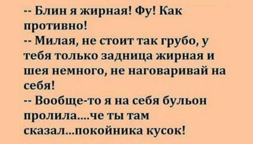 Блин я жирная Фу Как противно Милая не стоит так грубо у тебя только задница жирная и шея немного не иаговаривай на себя Вообще то я на себя бульон пролила че ты там сказалпокойиика кусок