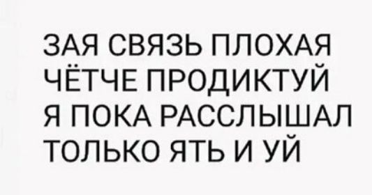 ЗАЯ СВЯЗЬ ПЛОХАЯ ЧЁТЧЕ ПРОДИКТУЙ Я ПОКА РАССЛЫШАЛ ТОЛЬКО ЯТЬ И УЙ