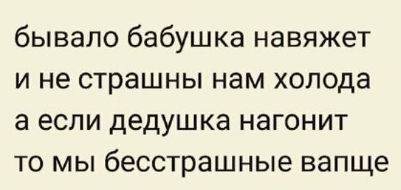 бывало бабушка навяжет и не страшны нам холода а если дедушка нагонит то мы бесстрашные вапще