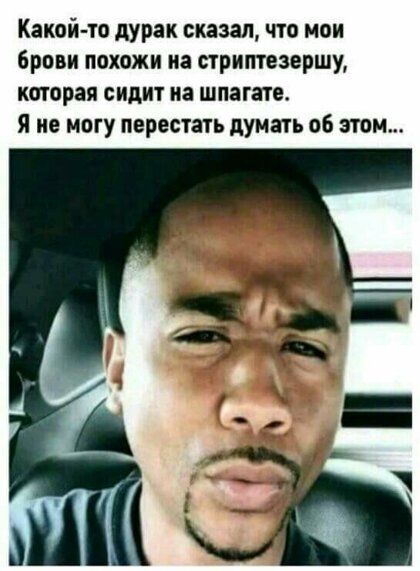 Какой то дурак сказал что мои брови похожи на стриптезершу каторая сидит на шпагата Я не могу перестать думать об этом