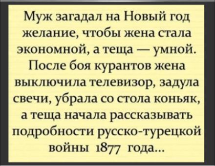 Муж загадал на Новый год желание чтобы жена стала экономной а теща умной После боя курантов жена выключила телевизор задула свечи убрала со стола коньяк а теща начала рассказывать подробности русско турецкой войны 1877 года