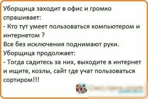 Уборщица заходит в офис и громко спрашивает Кто туг умеет пользоваться компьютером и интернетом Все без исключения поднимают руки Уборщица продолжает Тогда садитесь за них выходите интернет и ищите козлы сайт где учат пользоваться сортиром