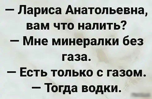 Лариса Анатольевна вам что налить Мне минералки без газа Есть только с газом Тогда водки