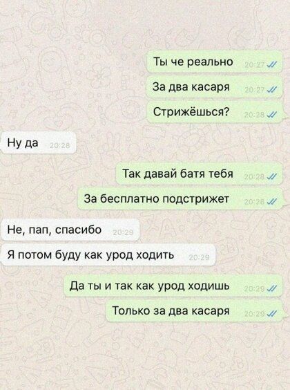 Ты че реально За два касаря Стрижёшься Ну да Тек давай батя тебя За бесплатно подстрижет Не пап спасибо я потом буду как урод ходить да ты и так как урод ходишь Только за два касаря 1 л и и и